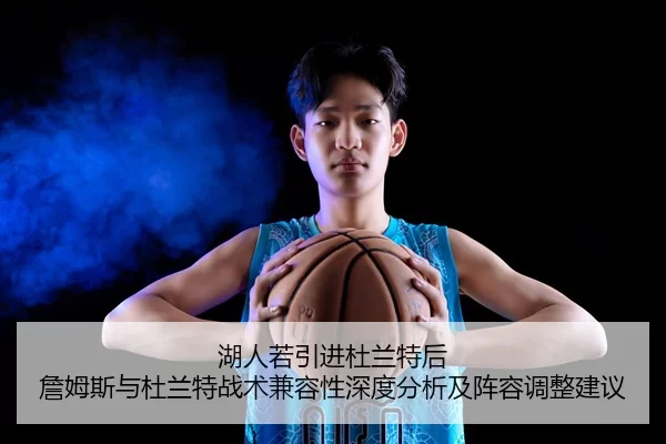 湖人若引进杜兰特后 詹姆斯与杜兰特战术兼容性深度分析及阵容调整建议