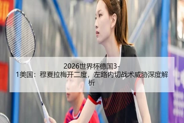 2026世界杯德国3-1美国：穆夏拉梅开二度，左路内切战术威胁深度解析