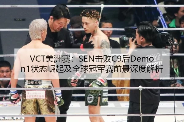 VCT美洲赛：SEN击败C9后Demon1状态崛起及全球冠军赛前景深度解析
