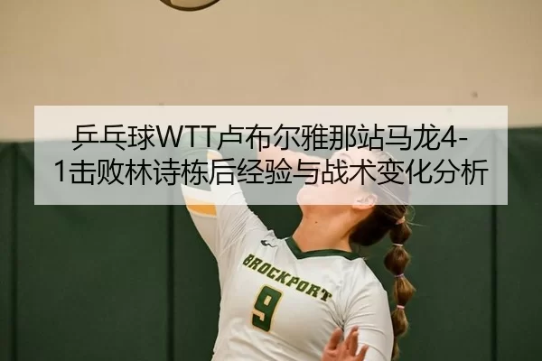乒乓球WTT卢布尔雅那站马龙4-1击败林诗栋后经验与战术变化分析