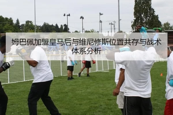 姆巴佩加盟皇马后与维尼修斯位置共存与战术体系分析