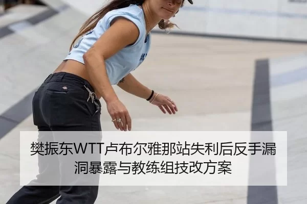 樊振东WTT卢布尔雅那站失利后反手漏洞暴露与教练组技改方案